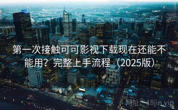 第一次接触可可影视下载现在还能不能用?完整上手流程(2025版) 第一次接触可可影视下载现在还能不能用?完整上手流程(2025版)