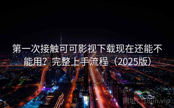 第一次接触可可影视下载现在还能不能用?完整上手流程(2025版) 第一次接触可可影视下载现在还能不能用?完整上手流程(2025版)