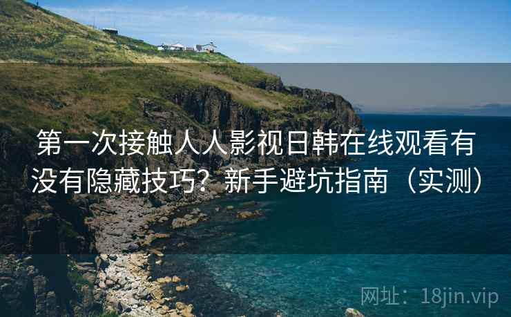 第一次接触人人影视日韩在线观看有没有隐藏技巧?新手避坑指南(实测) 第一次接触人人影视日韩在线观看有没有隐藏技巧?新手避坑指南(实测)