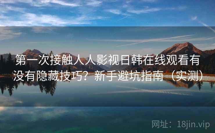 第一次接触人人影视日韩在线观看有没有隐藏技巧?新手避坑指南(实测) 第一次接触人人影视日韩在线观看有没有隐藏技巧?新手避坑指南(实测)
