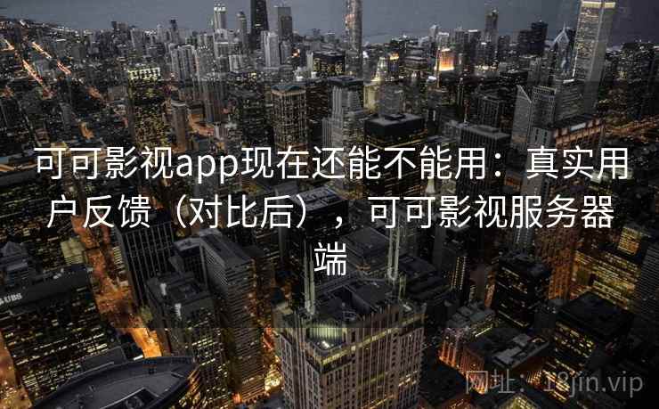 可可影视app现在还能不能用：真实用户反馈（对比后），可可影视服务器端