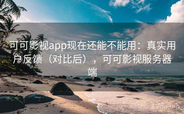 可可影视app现在还能不能用：真实用户反馈（对比后），可可影视服务器端