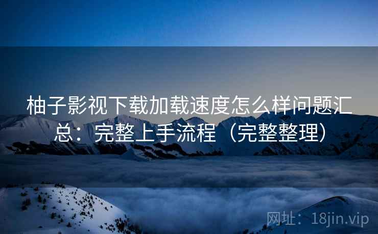 柚子影视下载加载速度怎么样问题汇总:完整上手流程(完整整理) 柚子影视下载加载速度怎么样问题汇总:完整上手流程(完整整理)