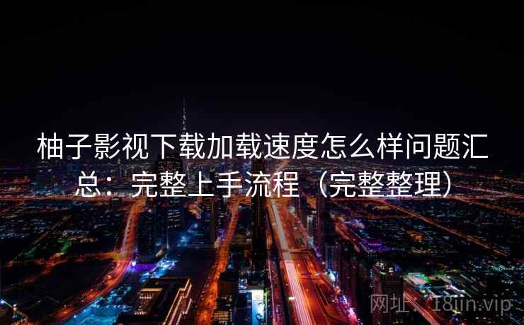 柚子影视下载加载速度怎么样问题汇总:完整上手流程(完整整理) 柚子影视下载加载速度怎么样问题汇总:完整上手流程(完整整理)