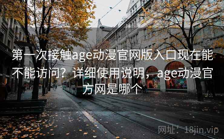 第一次接触age动漫官网版入口现在能不能访问?详细使用说明,age动漫官方网是哪个 第一次接触age动漫官网版入口现在能不能访问?详细使用说明,age动漫官方网是哪个