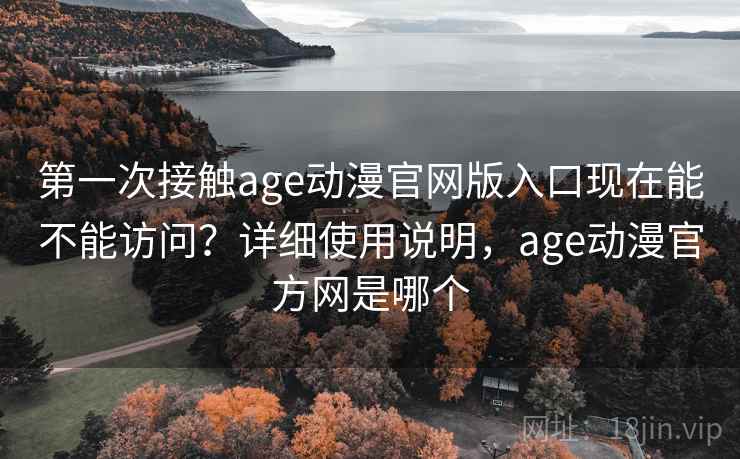 第一次接触age动漫官网版入口现在能不能访问?详细使用说明,age动漫官方网是哪个 第一次接触age动漫官网版入口现在能不能访问?详细使用说明,age动漫官方网是哪个