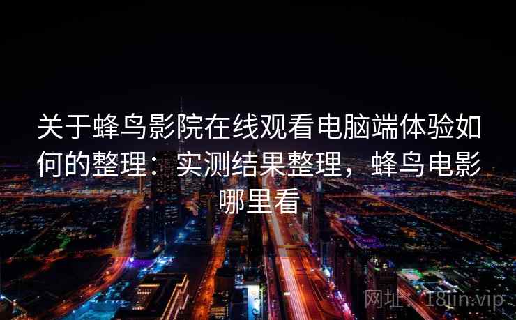 关于蜂鸟影院在线观看电脑端体验如何的整理:实测结果整理,蜂鸟电影哪里看 关于蜂鸟影院在线观看电脑端体验如何的整理:实测结果整理,蜂鸟电影哪里看