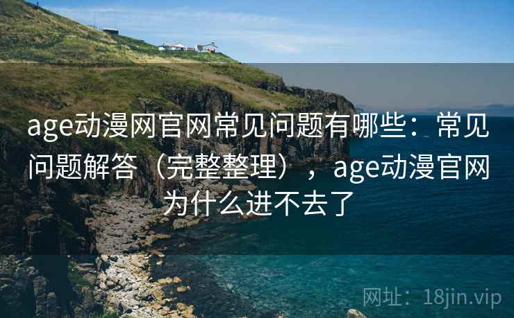 age动漫网官网常见问题有哪些:常见问题解答(完整整理),age动漫官网为什么进不去了 age动漫网官网常见问题有哪些:常见问题解答(完整整理),age动漫官网为什么进不去了