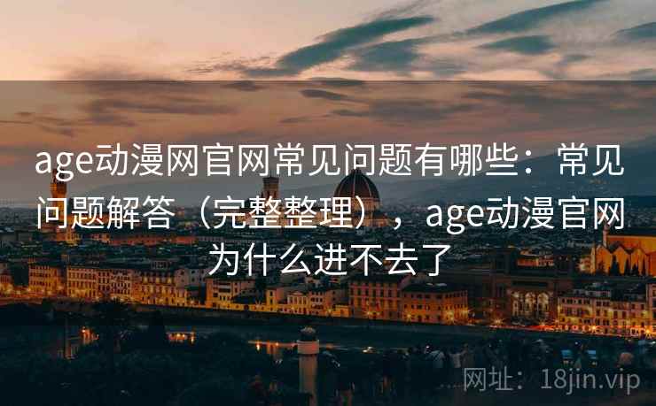 age动漫网官网常见问题有哪些:常见问题解答(完整整理),age动漫官网为什么进不去了 age动漫网官网常见问题有哪些:常见问题解答(完整整理),age动漫官网为什么进不去了