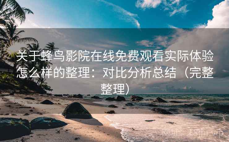 关于蜂鸟影院在线免费观看实际体验怎么样的整理:对比分析总结(完整整理) 关于蜂鸟影院在线免费观看实际体验怎么样的整理:对比分析总结(完整整理)