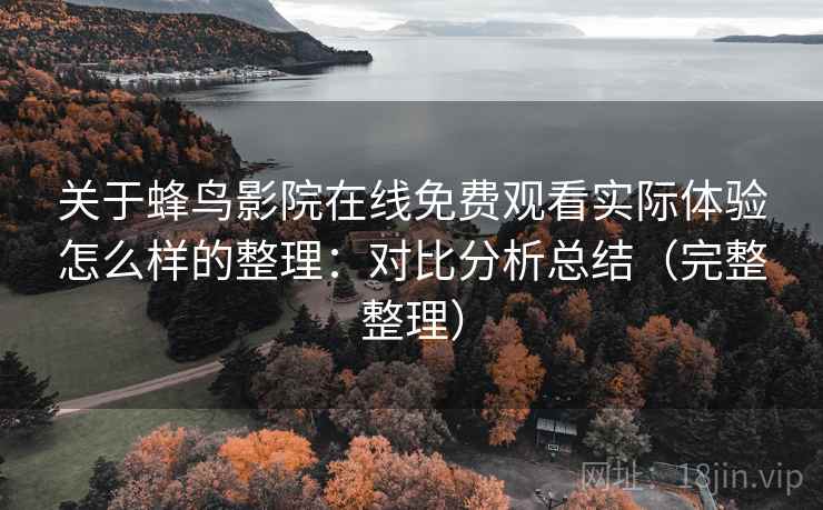 关于蜂鸟影院在线免费观看实际体验怎么样的整理:对比分析总结(完整整理) 关于蜂鸟影院在线免费观看实际体验怎么样的整理:对比分析总结(完整整理)