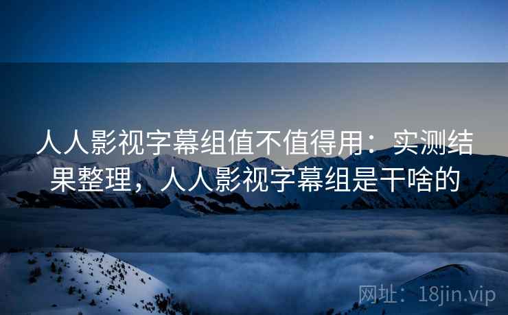 人人影视字幕组值不值得用:实测结果整理,人人影视字幕组是干啥的 人人影视字幕组值不值得用:实测结果整理,人人影视字幕组是干啥的