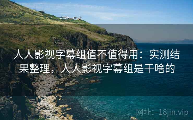 人人影视字幕组值不值得用:实测结果整理,人人影视字幕组是干啥的 人人影视字幕组值不值得用:实测结果整理,人人影视字幕组是干啥的
