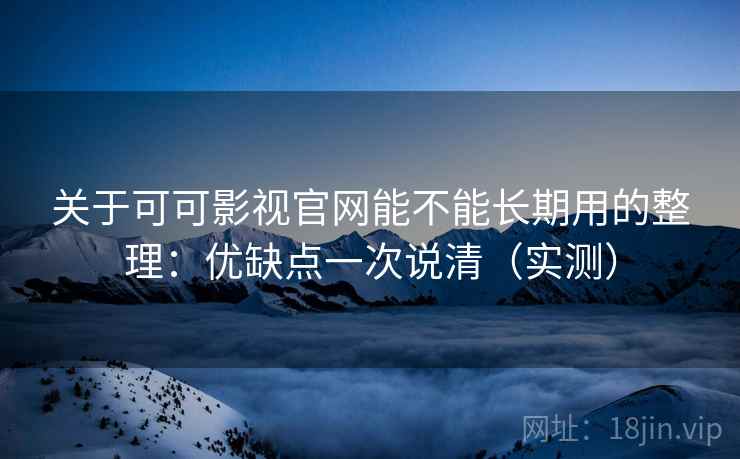 关于可可影视官网能不能长期用的整理:优缺点一次说清(实测) 关于可可影视官网能不能长期用的整理:优缺点一次说清(实测)