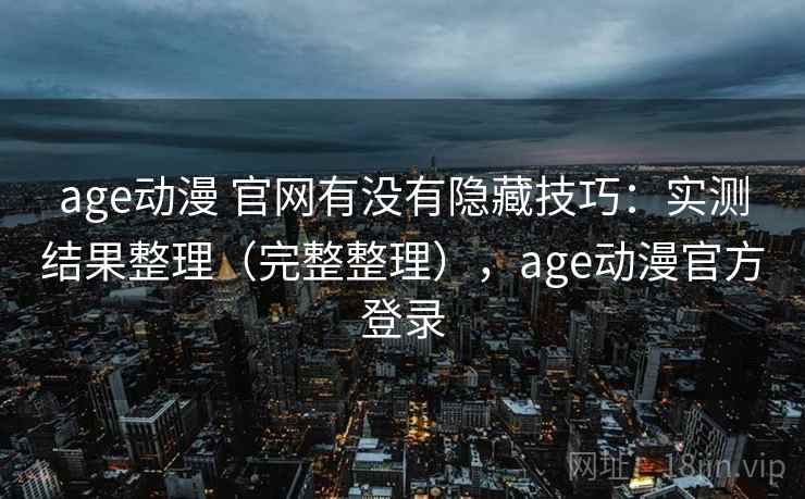age动漫 官网有没有隐藏技巧:实测结果整理(完整整理),age动漫官方登录 age动漫 官网有没有隐藏技巧:实测结果整理(完整整理),age动漫官方登录