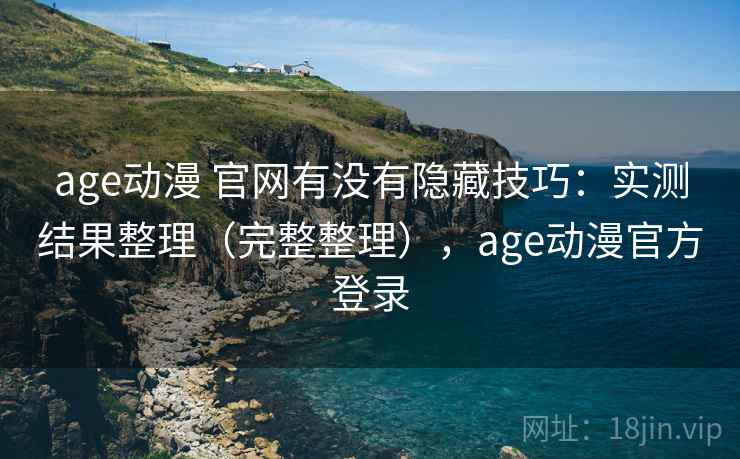 age动漫 官网有没有隐藏技巧:实测结果整理(完整整理),age动漫官方登录 age动漫 官网有没有隐藏技巧:实测结果整理(完整整理),age动漫官方登录