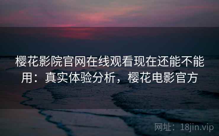 樱花影院官网在线观看现在还能不能用:真实体验分析,樱花电影官方 樱花影院官网在线观看现在还能不能用:真实体验分析,樱花电影官方
