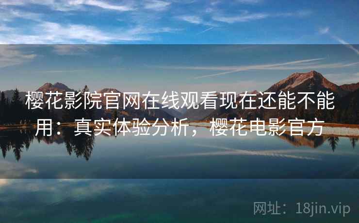 樱花影院官网在线观看现在还能不能用:真实体验分析,樱花电影官方 樱花影院官网在线观看现在还能不能用:真实体验分析,樱花电影官方