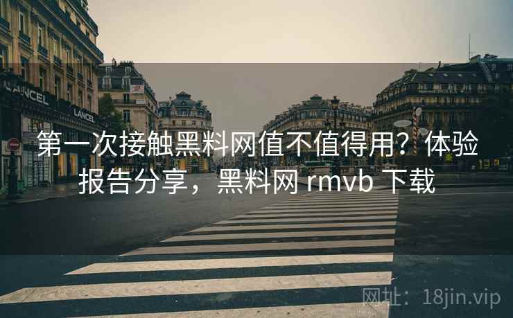 第一次接触黑料网值不值得用?体验报告分享,黑料网 rmvb 下载 第一次接触黑料网值不值得用?体验报告分享,黑料网 rmvb 下载