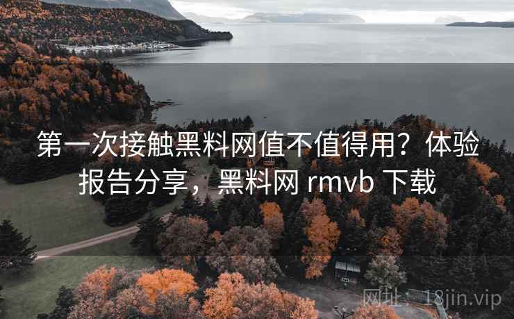 第一次接触黑料网值不值得用?体验报告分享,黑料网 rmvb 下载 第一次接触黑料网值不值得用?体验报告分享,黑料网 rmvb 下载