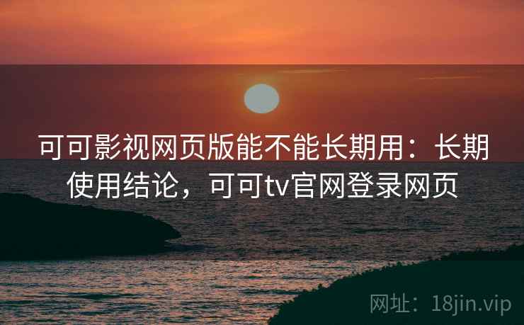 可可影视网页版能不能长期用:长期使用结论,可可tv官网登录网页 可可影视网页版能不能长期用:长期使用结论,可可tv官网登录网页
