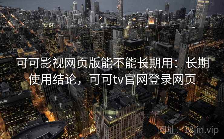 可可影视网页版能不能长期用:长期使用结论,可可tv官网登录网页 可可影视网页版能不能长期用:长期使用结论,可可tv官网登录网页